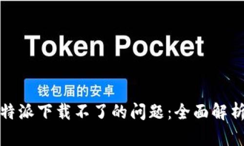 如何解决比特派下载不了的问题:全面解析与解决方案