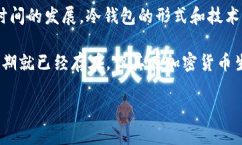 冷钱包（Cold Wallet）是指一种用于加密货币存储的安全方式，通常不直接与互联网连接。早期的冷钱包概念随着比特币的发明而逐渐被提出。比特币于2009年首次推出，从那时起，冷钱包的使用也逐渐开始普及。为了回答“冷钱包是哪一年”的问题，我们可以追溯到比特币的早期阶段。

在比特币的第一个版本发布后，很多用户开始探索安全存储比特币的方法。2009年，可以认为是冷钱包概念的初始阶段。随着时间的发展，冷钱包的形式和技术手段逐渐丰富。例如，硬件钱包（Hardware Wallets）和纸钱包（Paper Wallets）等都在随后的几年中相继出现。

接着，冷钱包的使用逐渐被更广泛的加密货币用户所接受，旨在提供更高的安全级别。因此，虽然冷钱包一词在比特币问世后早期就已经存在，但其在加密货币生态系统中的重要性和多样性是在2010年代及其之后才真正显现出来。

如需更加详细的信息或特定问题的解答，请告诉我！
